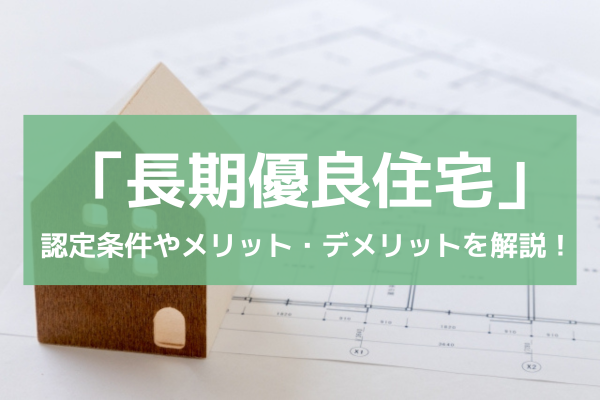 「長期優良住宅」って？認定条件やメリット・デメリットなど解説！（2024年10月22日現在）