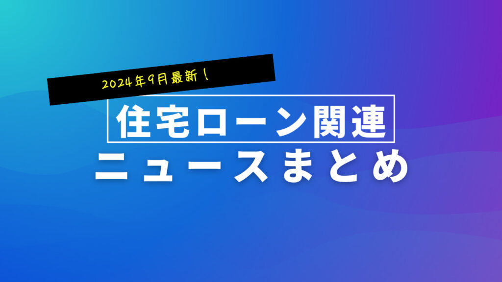 【2024年9月】住宅ローン関連 最新ニュースのまとめ