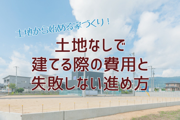 土地から始める注文住宅！土地なしで建てる際の費用と失敗しない進め方