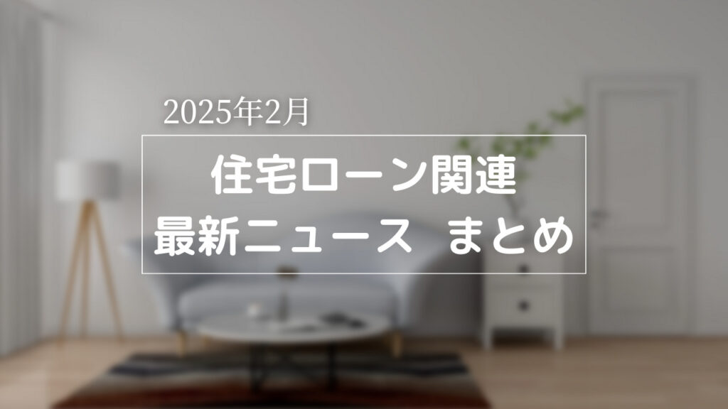 【2025年2月】住宅ローン関連 最新ニュースのまとめ